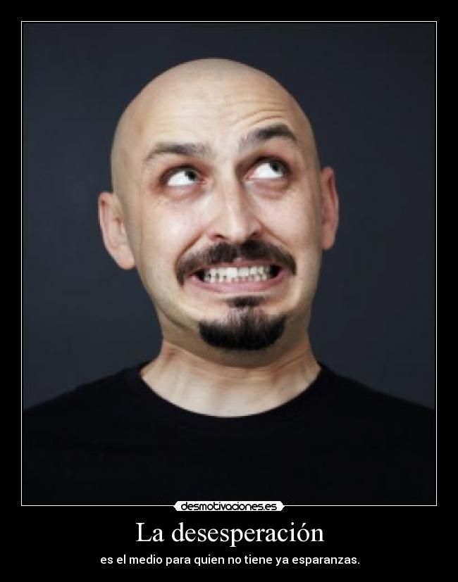 La desesperación - es el medio para quien no tiene ya esparanzas.