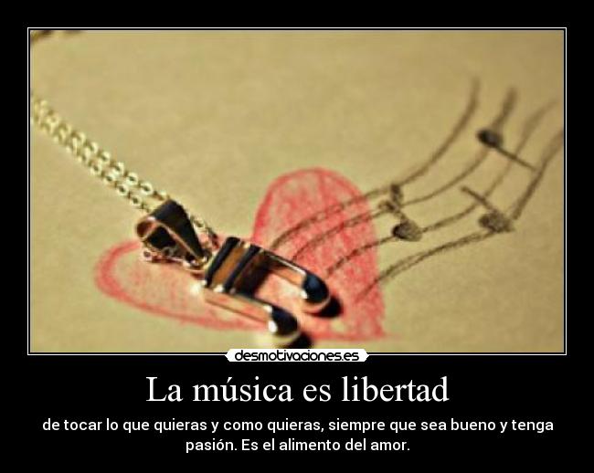La música es libertad - de tocar lo que quieras y como quieras, siempre que sea bueno y tenga
pasión. Es el alimento del amor.