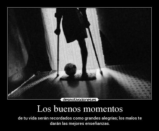 Los buenos momentos - de tu vida serán recordados como grandes alegrías; los malos te
darán las mejores enseñanzas.
