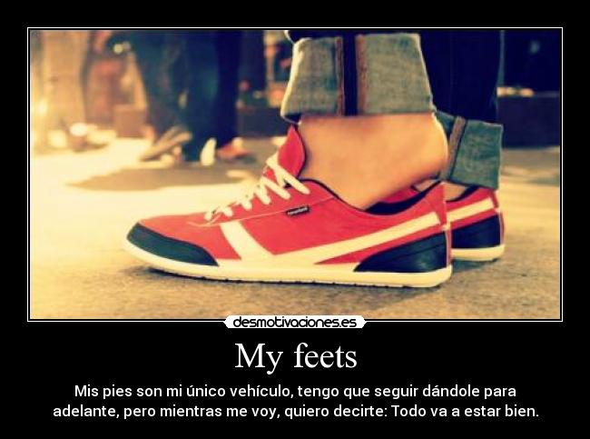 My feets - Mis pies son mi único vehículo, tengo que seguir dándole para
adelante, pero mientras me voy, quiero decirte: Todo va a estar bien.