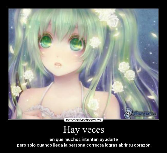 Hay veces - en que muchos intentan ayudarte
pero solo cuando llega la persona correcta logras abrir tu corazón