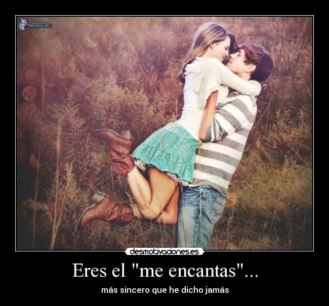 Eres el me encantas... - más sincero que he dicho jamás