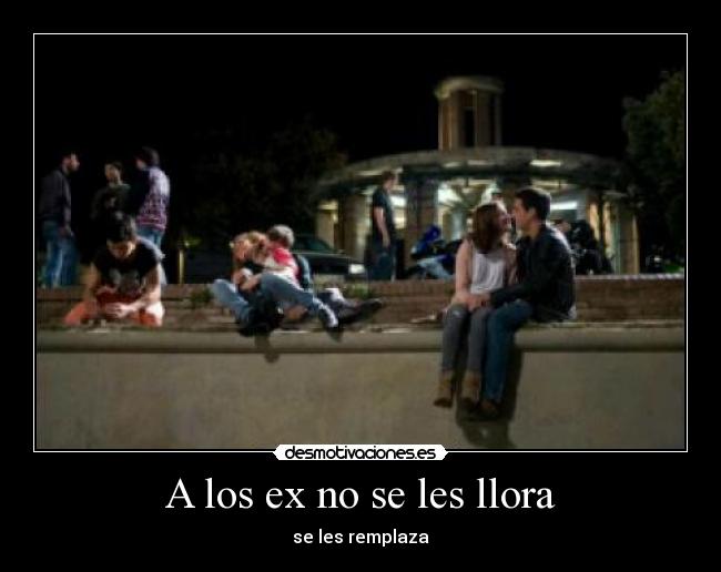 A los ex no se les llora Desmotivaciones A los ex no se les llora Desmotivaciones