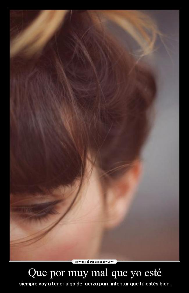 Que por muy mal que yo esté - siempre voy a tener algo de fuerza para intentar que tú estés bien.