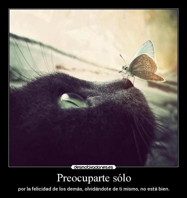 Preocuparte sólo - por la felicidad de los demás, olvidándote de ti mismo, no está bien.