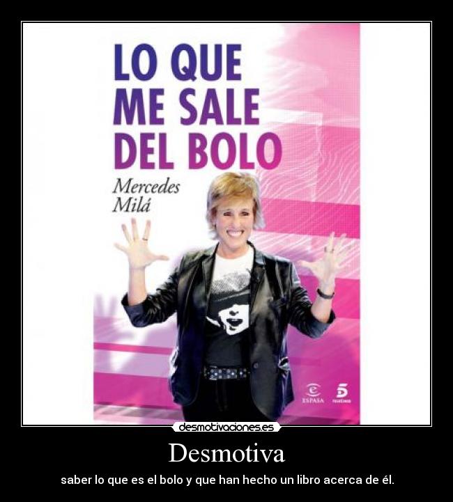 Desmotiva - saber lo que es el bolo y que han hecho un libro acerca de él.