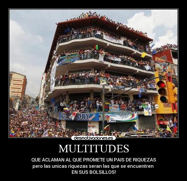 MULTITUDES - QUE ACLAMAN AL QUE PROMETE UN PAIS DE RIQUEZAS
pero las unicas riquezas seran las que se encuentren
EN SUS BOLSILLOS!