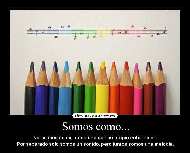 Somos como... - Notas musicales, cada uno con su propia entonación.
Por separado solo somos un sonido, pero juntos somos una melodía.