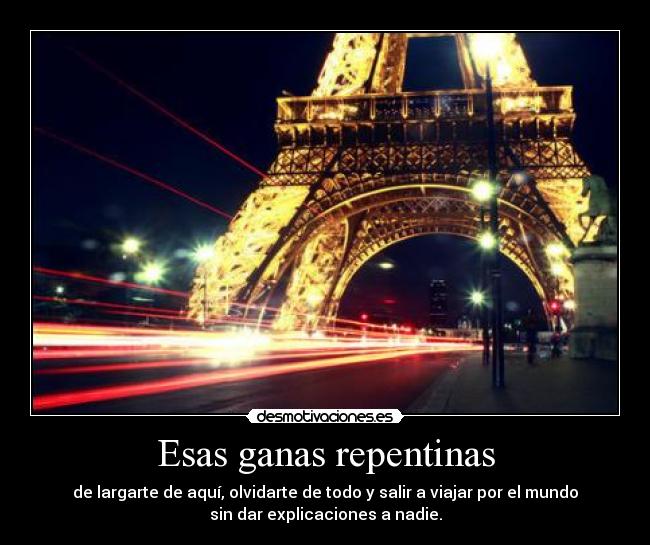 Esas ganas repentinas - de largarte de aquí, olvidarte de todo y salir a viajar por el mundo
sin dar explicaciones a nadie.