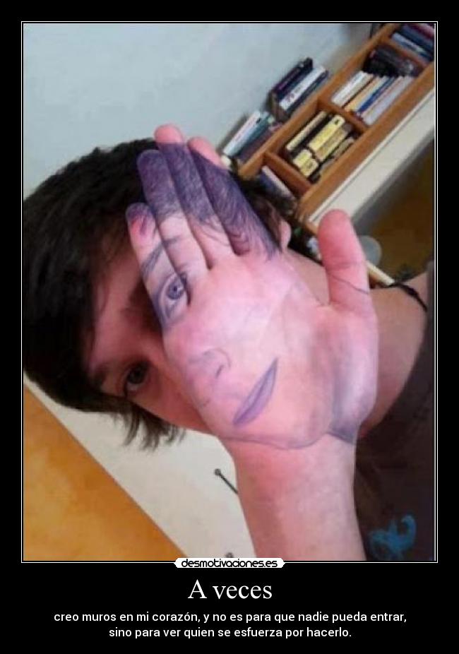 A veces - creo muros en mi corazón, y no es para que nadie pueda entrar,
sino para ver quien se esfuerza por hacerlo.