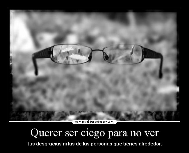 Querer ser ciego para no ver - tus desgracias ni las de las personas que tienes alrededor.