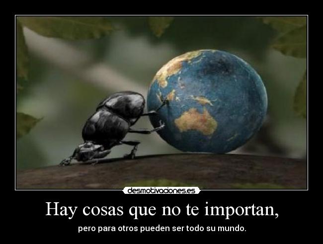 Hay cosas que no te importan, - pero para otros pueden ser todo su mundo.