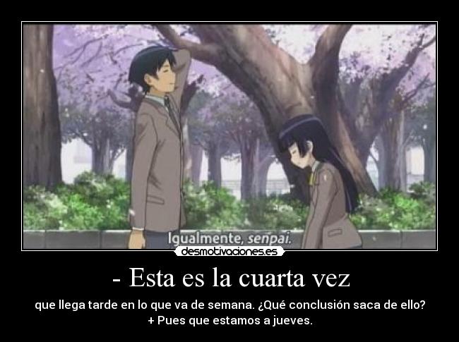 - Esta es la cuarta vez - que llega tarde en lo que va de semana. ¿Qué conclusión saca de ello?
+ Pues que estamos a jueves.