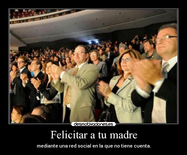Felicitar a tu madre - mediante una red social en la que no tiene cuenta.