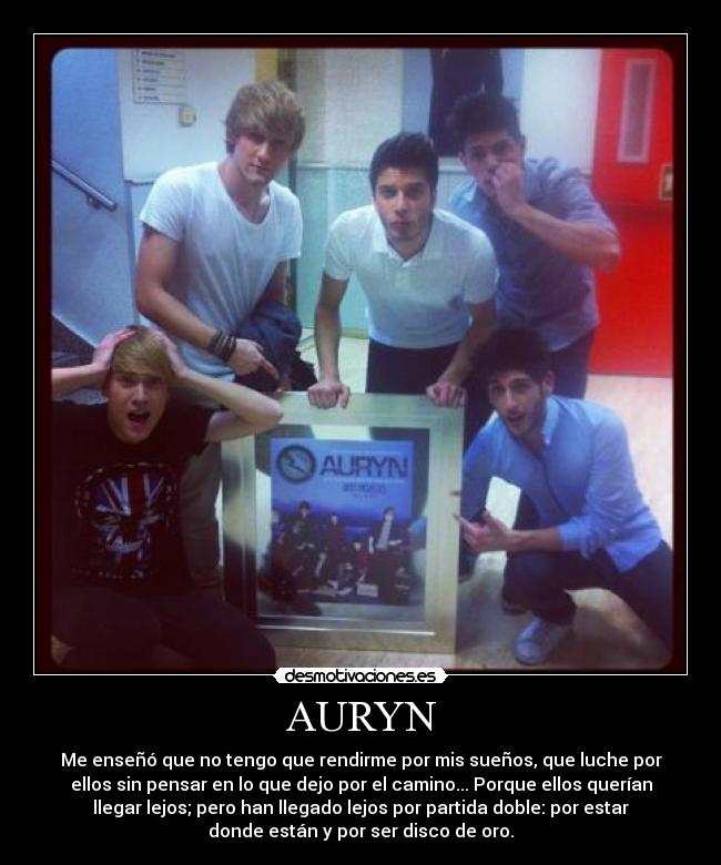 AURYN - Me enseñó que no tengo que rendirme por mis sueños, que luche por
ellos sin pensar en lo que dejo por el camino... Porque ellos querían
llegar lejos; pero han llegado lejos por partida doble: por estar
donde están y por ser disco de oro.