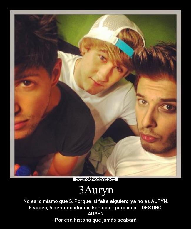 3Auryn - No es lo mismo que 5. Porque si falta alguien; ya no es AURYN.
5 voces, 5 personalidades, 5chicos... pero solo 1 DESTINO:
AURYN
-Por esa historia que jamás acabará-