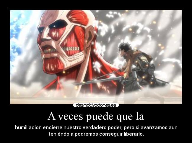 A veces puede que la - humillacion encierre nuestro verdadero poder, pero si avanzamos aun
teniéndola podremos conseguir liberarlo.