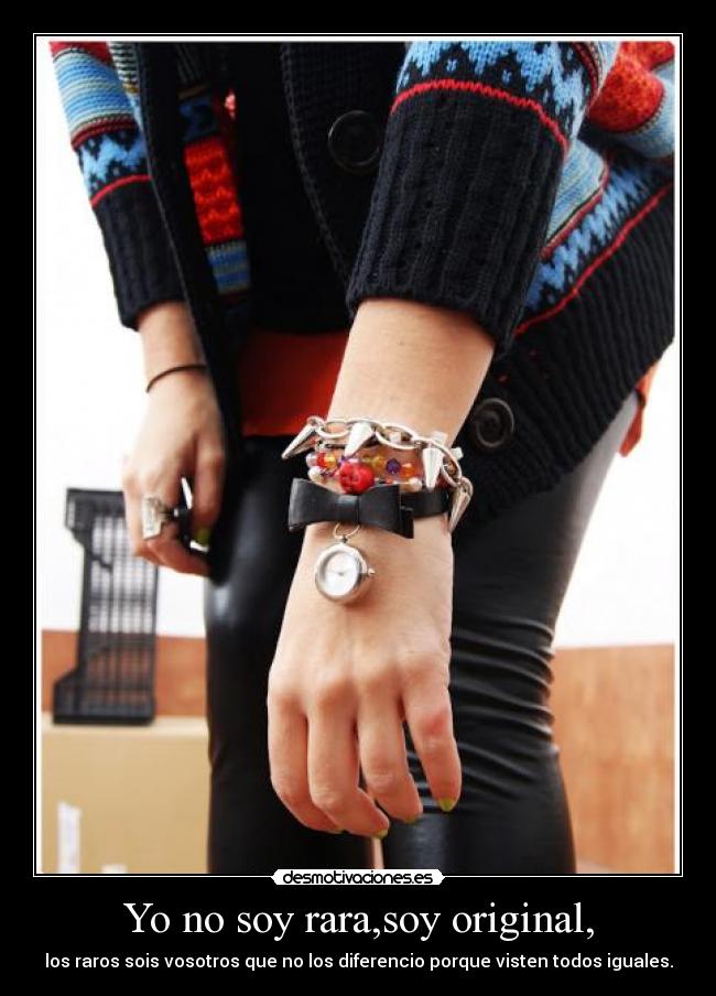 Yo no soy rara,soy original, - los raros sois vosotros que no los diferencio porque visten todos iguales.