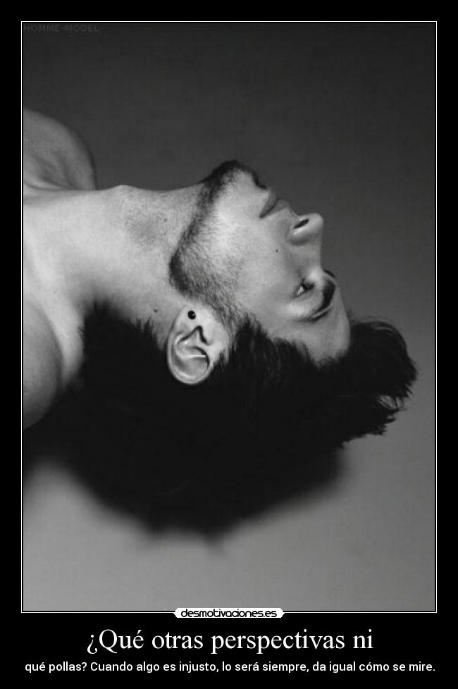 ¿Qué otras perspectivas ni - qué pollas? Cuando algo es injusto, lo será siempre, da igual cómo se mire.