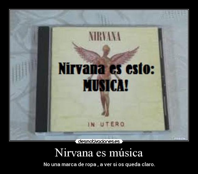 Nirvana es música - No una marca de ropa , a ver si os queda claro.