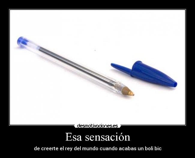 Esa sensación - de creerte el rey del mundo cuando acabas un boli bic