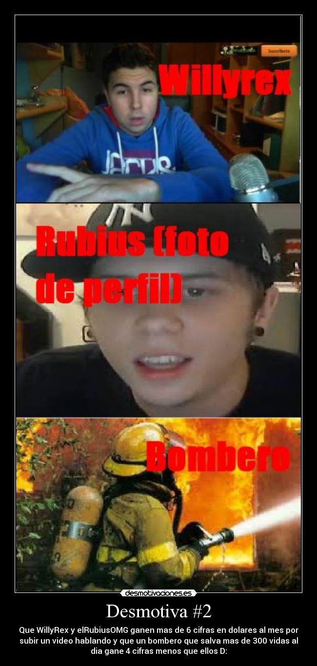 Desmotiva #2 - Que WillyRex y elRubiusOMG ganen mas de 6 cifras en dolares al mes por
subir un video hablando y que un bombero que salva mas de 300 vidas al
dia gane 4 cifras menos que ellos D: