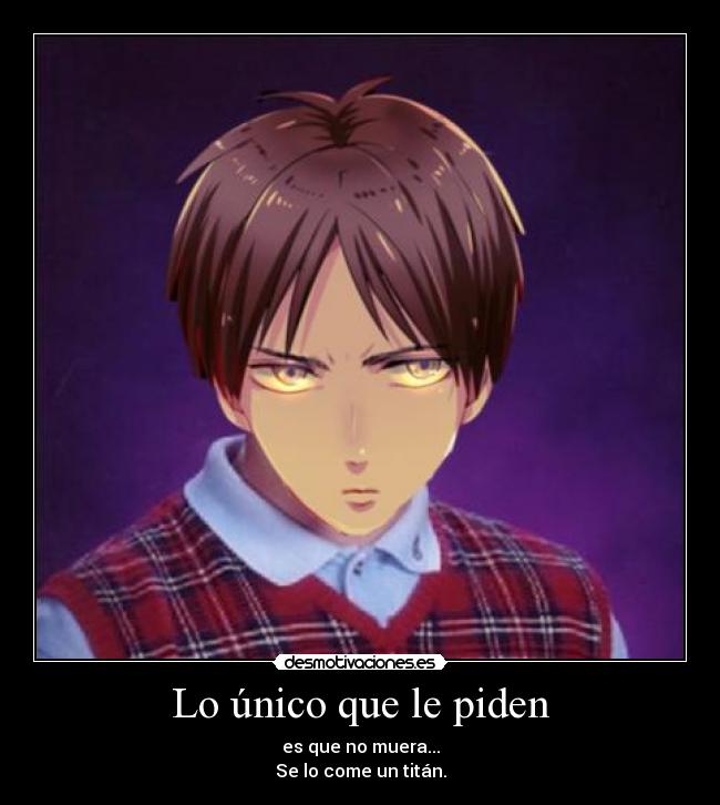 Lo único que le piden - es que no muera...
Se lo come un titán.
