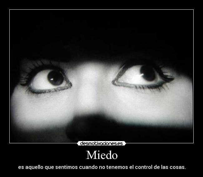 Miedo - es aquello que sentimos cuando no tenemos el control de las cosas.