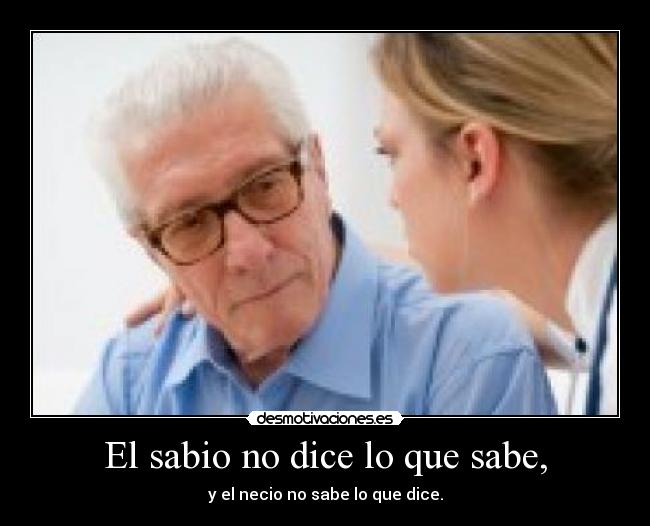 El sabio no dice lo que sabe, - y el necio no sabe lo que dice.