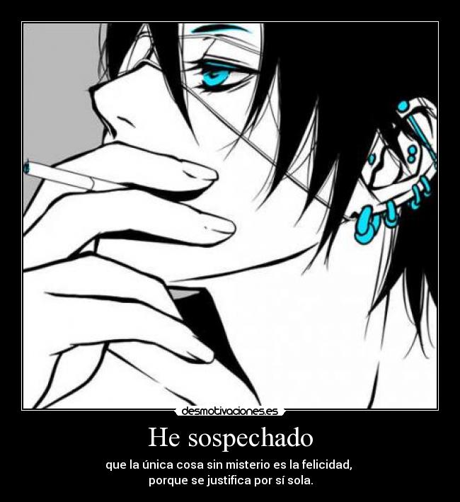 He sospechado - que la única cosa sin misterio es la felicidad,
porque se justifica por sí sola.