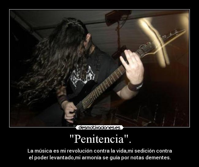 Penitencia. - La música es mi revolución contra la vida,mi sedición contra
el poder levantado,mi armonía se guía por notas dementes.