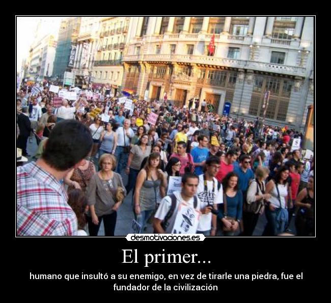 El primer... - humano que insultó a su enemigo, en vez de tirarle una piedra, fue el
fundador de la civilización