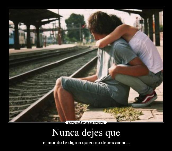 Nunca dejes que - el mundo te diga a quien no debes amar....