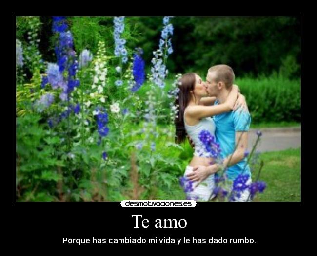 Te amo - Porque has cambiado mi vida y le has dado rumbo.