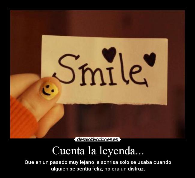Cuenta la leyenda... - Que en un pasado muy lejano la sonrisa solo se usaba cuando
alguien se sentía feliz, no era un disfraz.
