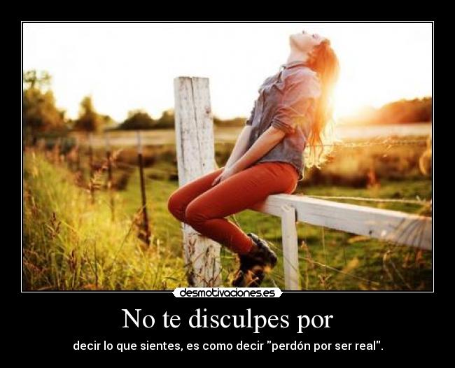 No te disculpes por - decir lo que sientes, es como decir perdón por ser real.