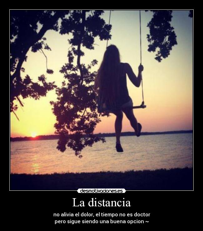 La distancia - no alivia el dolor, el tiempo no es doctor
pero sigue siendo una buena opcion ~