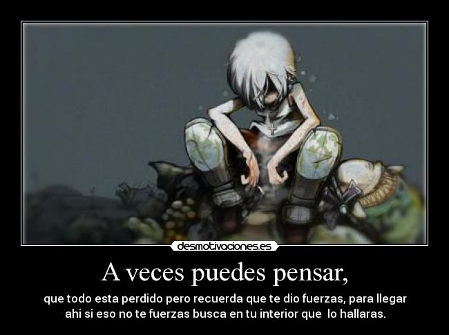 A veces puedes pensar, - que todo esta perdido pero recuerda que te dio fuerzas, para llegar
ahi si eso no te fuerzas busca en tu interior que lo hallaras.