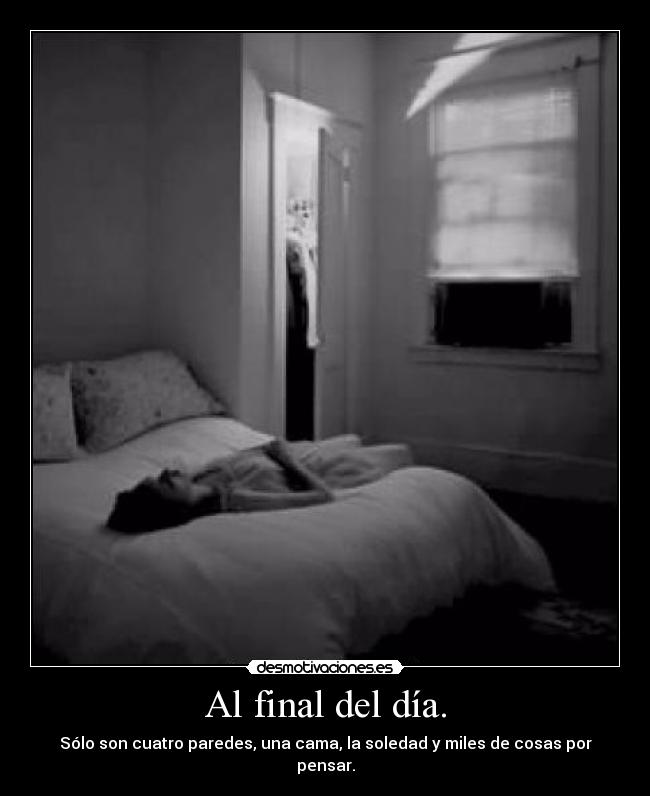 Al final del día. - Sólo son cuatro paredes, una cama, la soledad y miles de cosas por pensar.