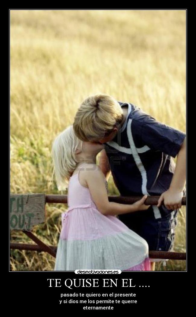 TE QUISE EN EL .... - pasado te quiero en el presente
y si dios me los permite te querre
eternamente