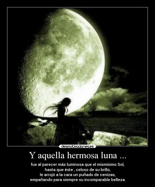 Y aquella hermosa luna ... - fue al parecer más luminosa que el mismísimo Sol,
hasta que éste , celoso de su brillo,
le arrojó a la cara un puñado de cenizas,
empañando para siempre su incomparable belleza.