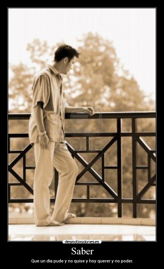 Saber - Que un día pude y no quise y hoy querer y no poder.