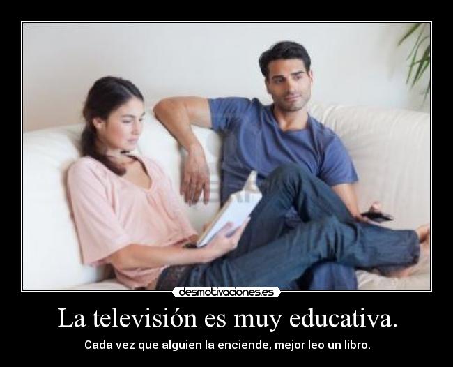 La televisión es muy educativa. - Cada vez que alguien la enciende, mejor leo un libro.