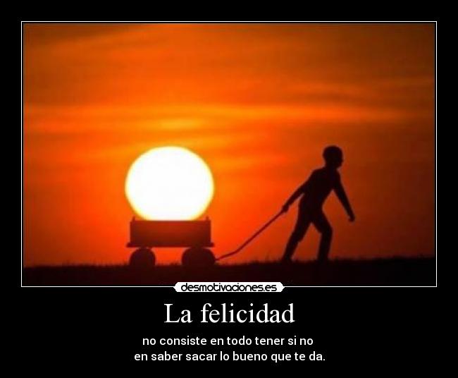 La felicidad - no consiste en todo tener si no
en saber sacar lo bueno que te da.