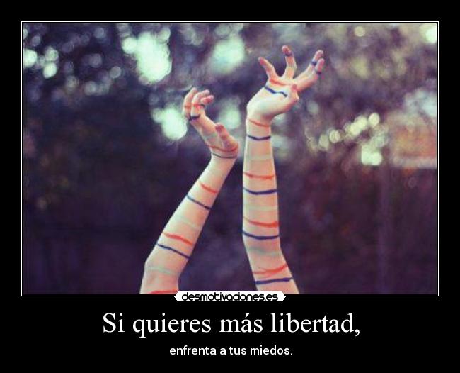 Si quieres más libertad, - enfrenta a tus miedos.