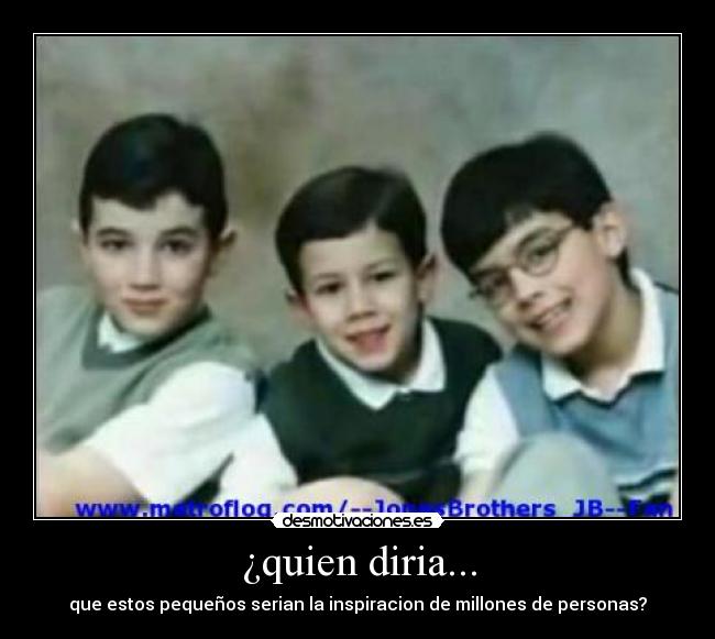 ¿quien diria... - que estos pequeños serian la inspiracion de millones de personas?