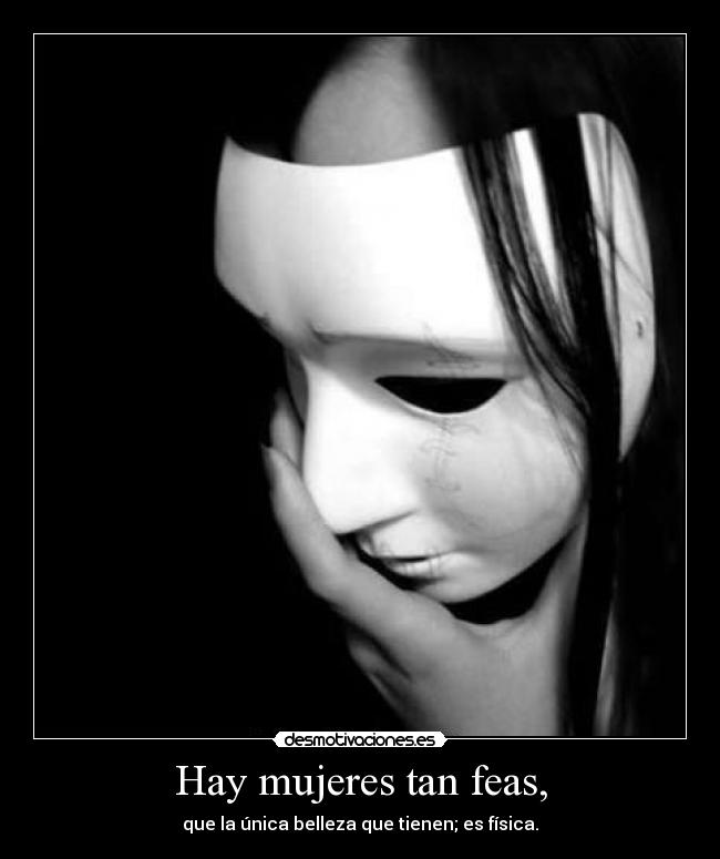 Hay mujeres tan feas, - que la única belleza que tienen; es física.