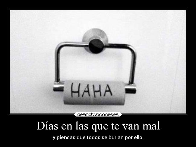 Días en las que te van mal - y piensas que todos se burlan por ello.