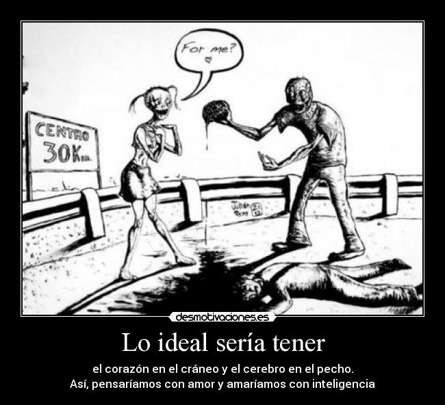 Lo ideal sería tener - el corazón en el cráneo y el cerebro en el pecho.
Así, pensaríamos con amor y amaríamos con inteligencia