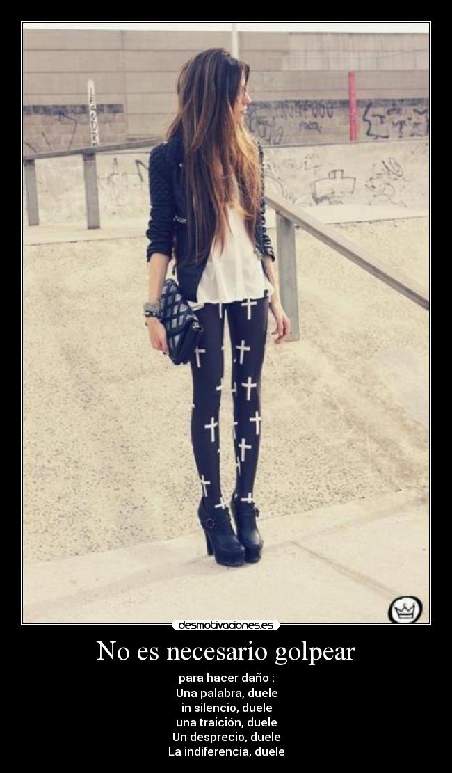 No es necesario golpear - para hacer daño :
Una palabra, duele
in silencio, duele
una traición, duele
Un desprecio, duele
La indiferencia, duele